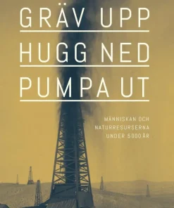 Gräv upp, hugg ned, pumpa ut : Människan och naturresurserna under 5000 år