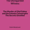 The Disregarded Witness: The Murder of Olof Palme and the Estonia Catastrophe The Secrets Unveiled